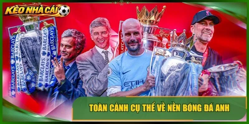Toàn cảnh cụ thể về nền bóng đá Anh